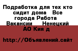 Подработка для тех,кто сидит дома - Все города Работа » Вакансии   . Ненецкий АО,Кия д.